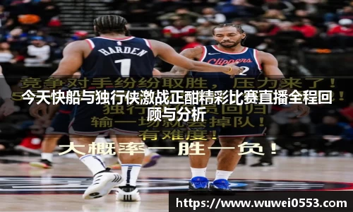 今天快船与独行侠激战正酣精彩比赛直播全程回顾与分析
